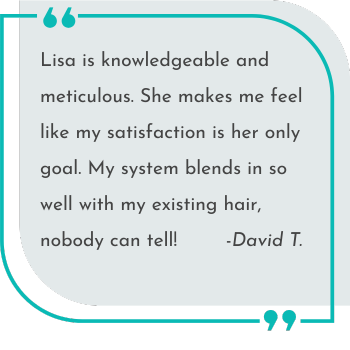 My neighbor recommended Lisa, who changed my life and my look after I lost my hair due to medication. She is so genuine, talented, creative and professional. –Rita G.